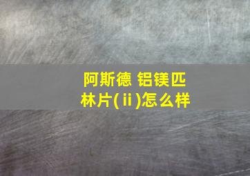 阿斯德 铝镁匹林片(ⅱ)怎么样